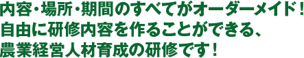 内容・場所・期間のすべてがオーダーメイド！自由に研修内容を作ることができる、農業経営人材育成の研修です！